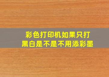 彩色打印机如果只打黑白是不是不用添彩墨