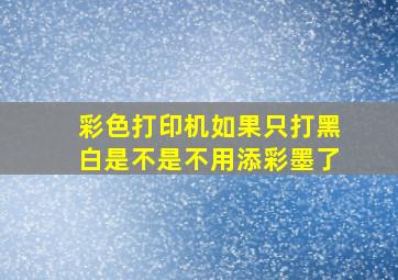 彩色打印机如果只打黑白是不是不用添彩墨了