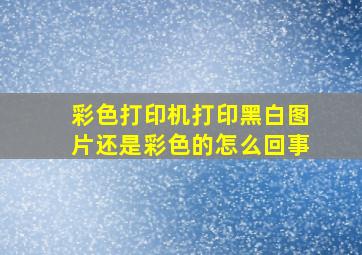 彩色打印机打印黑白图片还是彩色的怎么回事