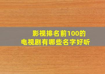 影视排名前100的电视剧有哪些名字好听