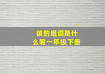 彼的组词是什么呢一年级下册