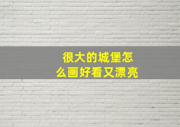 很大的城堡怎么画好看又漂亮