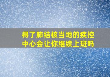 得了肺结核当地的疾控中心会让你继续上班吗