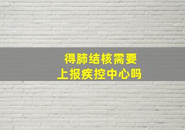 得肺结核需要上报疾控中心吗