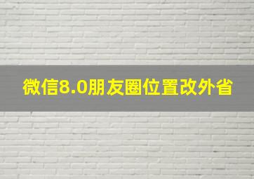 微信8.0朋友圈位置改外省