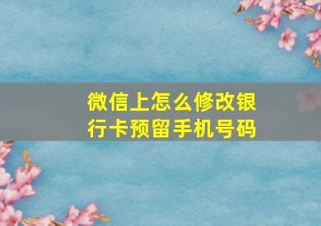 微信上怎么修改银行卡预留手机号码