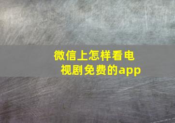 微信上怎样看电视剧免费的app