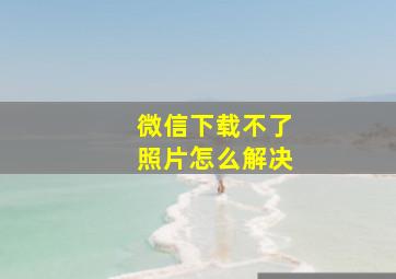 微信下载不了照片怎么解决