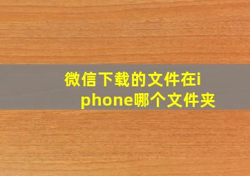 微信下载的文件在iphone哪个文件夹