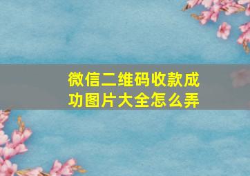 微信二维码收款成功图片大全怎么弄