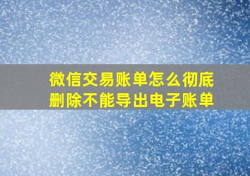 微信交易账单怎么彻底删除不能导出电子账单