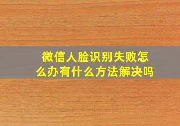 微信人脸识别失败怎么办有什么方法解决吗