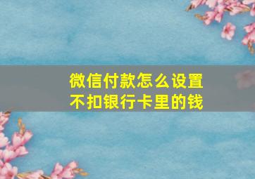 微信付款怎么设置不扣银行卡里的钱