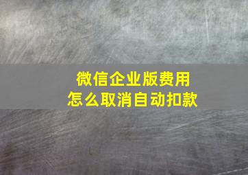 微信企业版费用怎么取消自动扣款