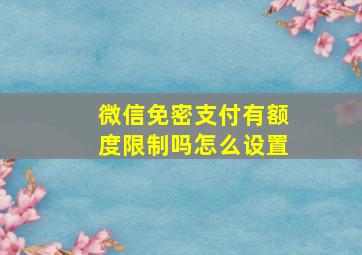 微信免密支付有额度限制吗怎么设置