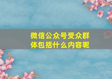 微信公众号受众群体包括什么内容呢