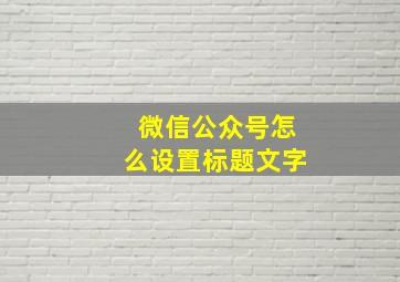 微信公众号怎么设置标题文字