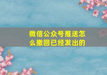 微信公众号推送怎么撤回已经发出的