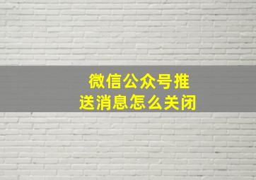 微信公众号推送消息怎么关闭