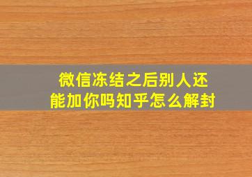 微信冻结之后别人还能加你吗知乎怎么解封