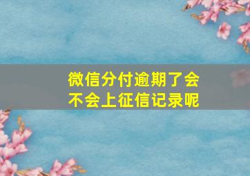 微信分付逾期了会不会上征信记录呢