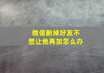 微信删掉好友不想让他再加怎么办