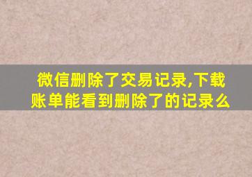 微信删除了交易记录,下载账单能看到删除了的记录么