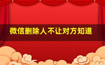 微信删除人不让对方知道