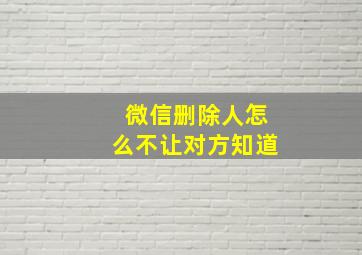 微信删除人怎么不让对方知道