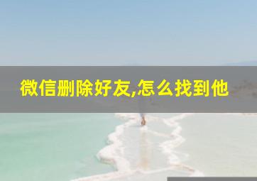 微信删除好友,怎么找到他