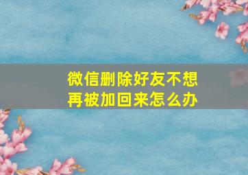 微信删除好友不想再被加回来怎么办