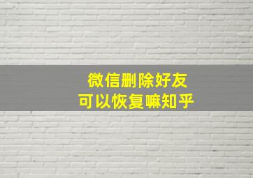 微信删除好友可以恢复嘛知乎