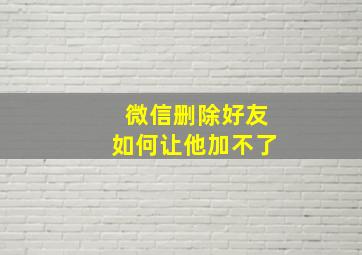 微信删除好友如何让他加不了