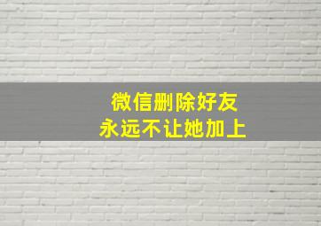 微信删除好友永远不让她加上