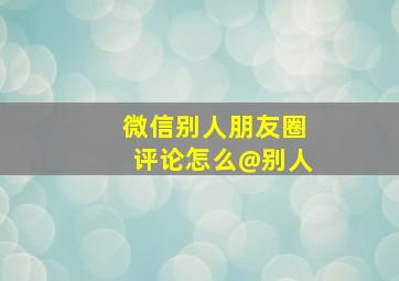 微信别人朋友圈评论怎么@别人