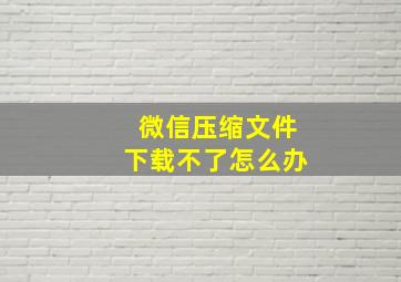 微信压缩文件下载不了怎么办