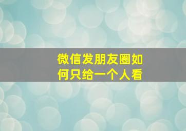 微信发朋友圈如何只给一个人看