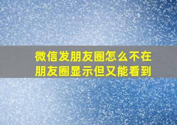 微信发朋友圈怎么不在朋友圈显示但又能看到