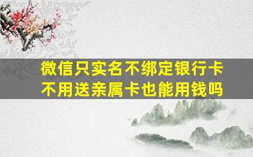 微信只实名不绑定银行卡不用送亲属卡也能用钱吗