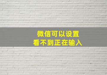 微信可以设置看不到正在输入