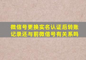 微信号更换实名认证后转账记录还与前微信号有关系吗