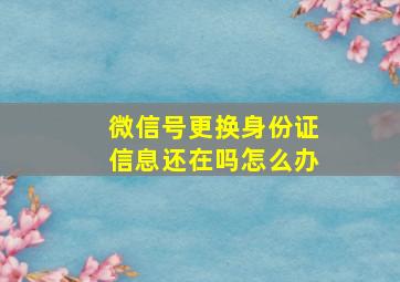 微信号更换身份证信息还在吗怎么办