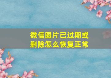 微信图片已过期或删除怎么恢复正常