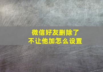 微信好友删除了不让他加怎么设置