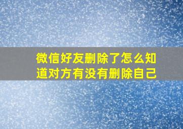 微信好友删除了怎么知道对方有没有删除自己