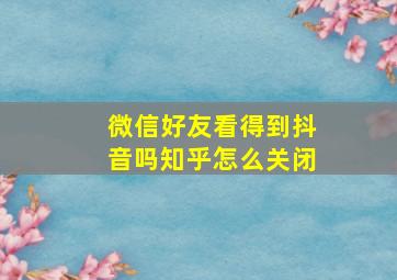 微信好友看得到抖音吗知乎怎么关闭