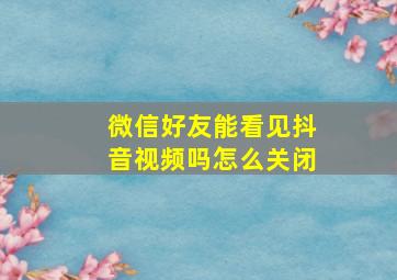 微信好友能看见抖音视频吗怎么关闭