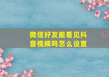 微信好友能看见抖音视频吗怎么设置