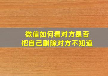 微信如何看对方是否把自己删除对方不知道