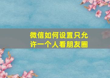 微信如何设置只允许一个人看朋友圈